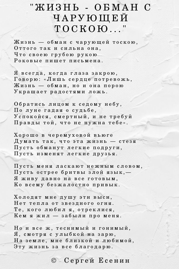 Жизнь — обман с чарующей тоскою, Оттого так и сильна она, Что своею грубою рукою Роковые пишет письмена. Я всегда, когда глаза закрою, Говорю: «Лишь сердце потревожь, Жизнь — обман, но и она порою Украшает радостями ложь. Обратись лицом к седому небу, По луне гадая о судьбе, Успокойся, смертный, и не требуй Правды той, что не нужна тебе». Хорошо в черемуховой вьюге Думать так, что эта жизнь — стезя Пусть обманут легкие подруги, Пусть изменят легкие друзья. Пусть меня ласкают нежным словом, Пусть острее бритвы злой язык,— Я живу давно на все готовым, Ко всему безжалостно привык. Холодят мне душу эти выси, Нет тепла от звездного огня. Те, кого любил я, отреклися, Кем я жил — забыли про меня. Но и все ж, теснимый и гонимый, Я, смотря с улыбкой на зарю, На земле, мне близкой и любимой, Эту жизнь за все благодарю.
